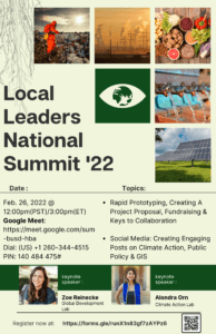 Local Leaders National Summit event flyer/invitation, showing both of the guest speakers: Zoe Reinecke (Global Development Lab) and Alondra Orn (Climate Action Lab). Along with topics that will be discussed: rapid prototyping, creating a project proposal, fundraising, keys to collaboration, creating engaging posts on climate action, public policy, and GIS (Geographic Information Systems). Image also includes the date of the event: Feb. 26th, 2022 and Google Meet information. Additional images that are shown represent our 5 Core Areas of Interest: Food (different fruits and vegetables on a table), Water (water fountains pouring out water), Air (a chemical plant with smoke rising in the air), Energy (solar panels), and Waste (person sorting through a pile of garbage).
